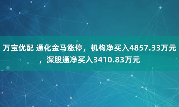 万宝优配 通化金马涨停，机构净买入4857.33万元，深股通净买入3410.83万元