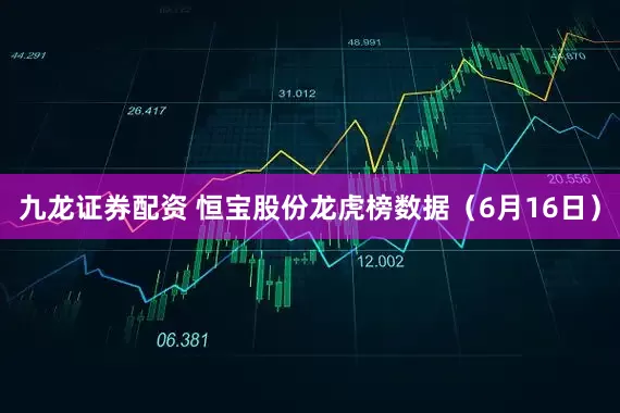 九龙证券配资 恒宝股份龙虎榜数据（6月16日）