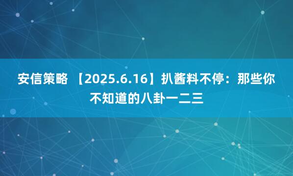 安信策略 【2025.6.16】扒酱料不停：那些你不知道的八卦一二三