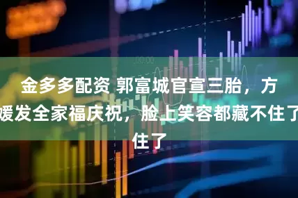 金多多配资 郭富城官宣三胎，方媛发全家福庆祝，脸上笑容都藏不住了