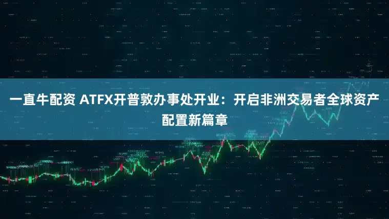 一直牛配资 ATFX开普敦办事处开业：开启非洲交易者全球资产配置新篇章