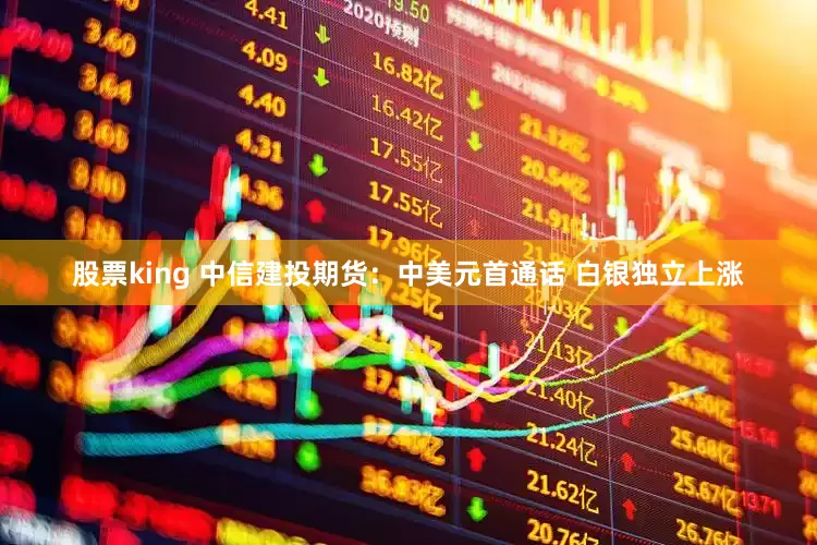 股票king 中信建投期货：中美元首通话 白银独立上涨