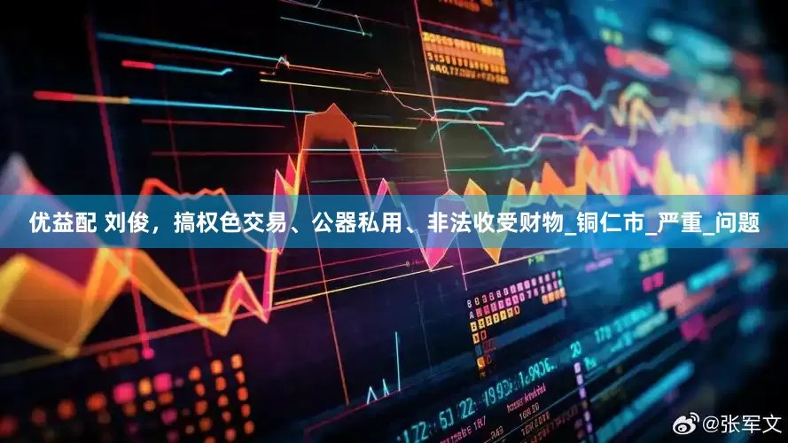 优益配 刘俊，搞权色交易、公器私用、非法收受财物_铜仁市_严重_问题