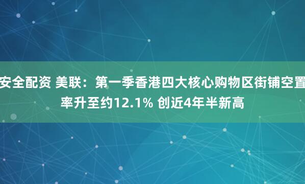 安全配资 美联：第一季香港四大核心购物区街铺空置率升至约12.1% 创近4年半新高