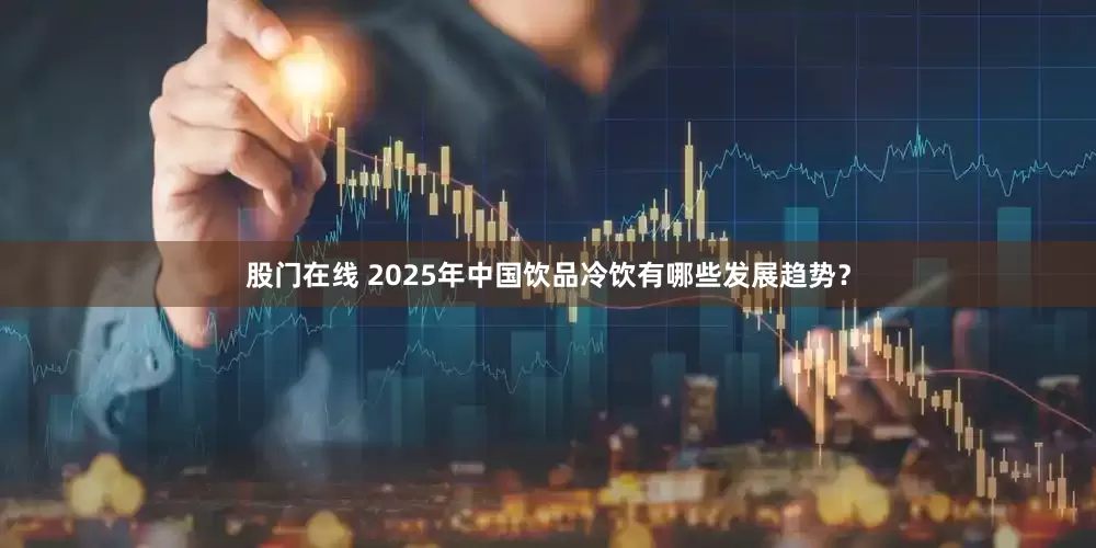 股门在线 2025年中国饮品冷饮有哪些发展趋势？