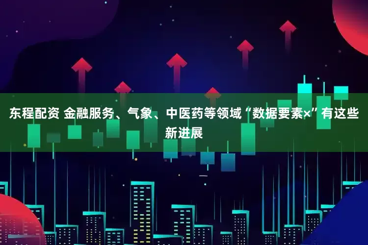 东程配资 金融服务、气象、中医药等领域“数据要素×”有这些新进展