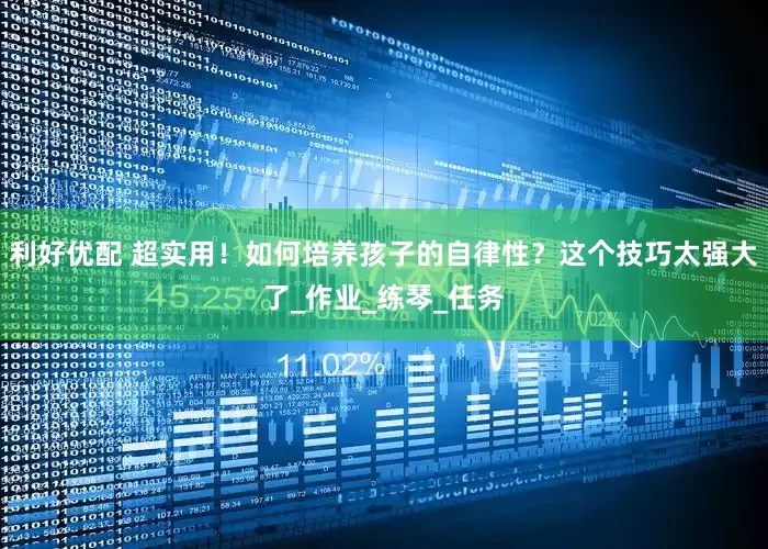利好优配 超实用！如何培养孩子的自律性？这个技巧太强大了_作业_练琴_任务