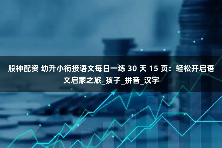 股神配资 幼升小衔接语文每日一练 30 天 15 页：轻松开启语文启蒙之旅_孩子_拼音_汉字