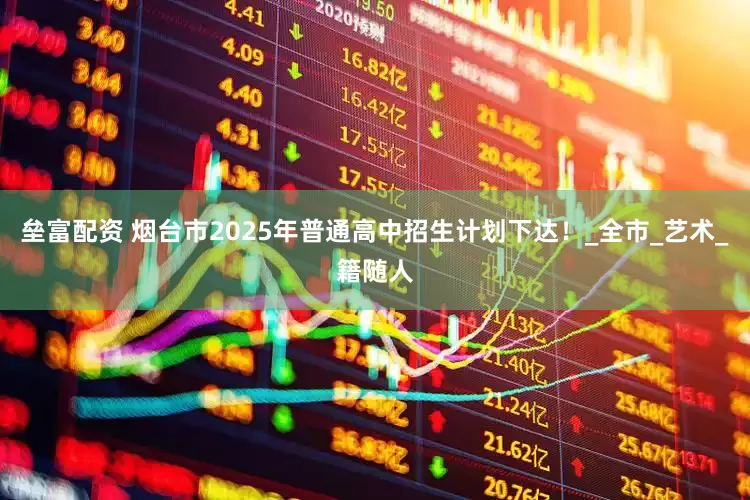 垒富配资 烟台市2025年普通高中招生计划下达！_全市_艺术_籍随人