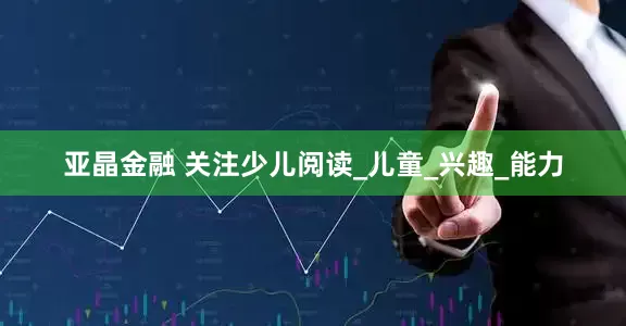 亚晶金融 关注少儿阅读_儿童_兴趣_能力