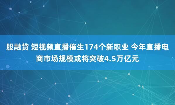 股融贷 短视频直播催生174个新职业 今年直播电商市场规模或将突破4.5万亿元