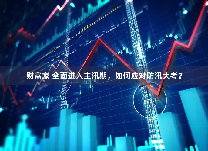 财富家 全面进入主汛期，如何应对防汛大考？