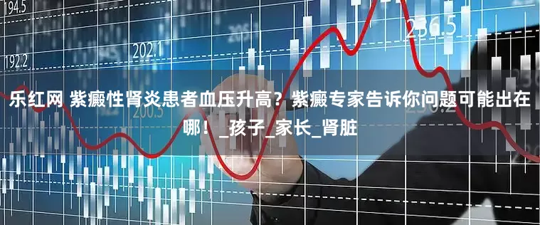 乐红网 紫癜性肾炎患者血压升高？紫癜专家告诉你问题可能出在哪！_孩子_家长_肾脏