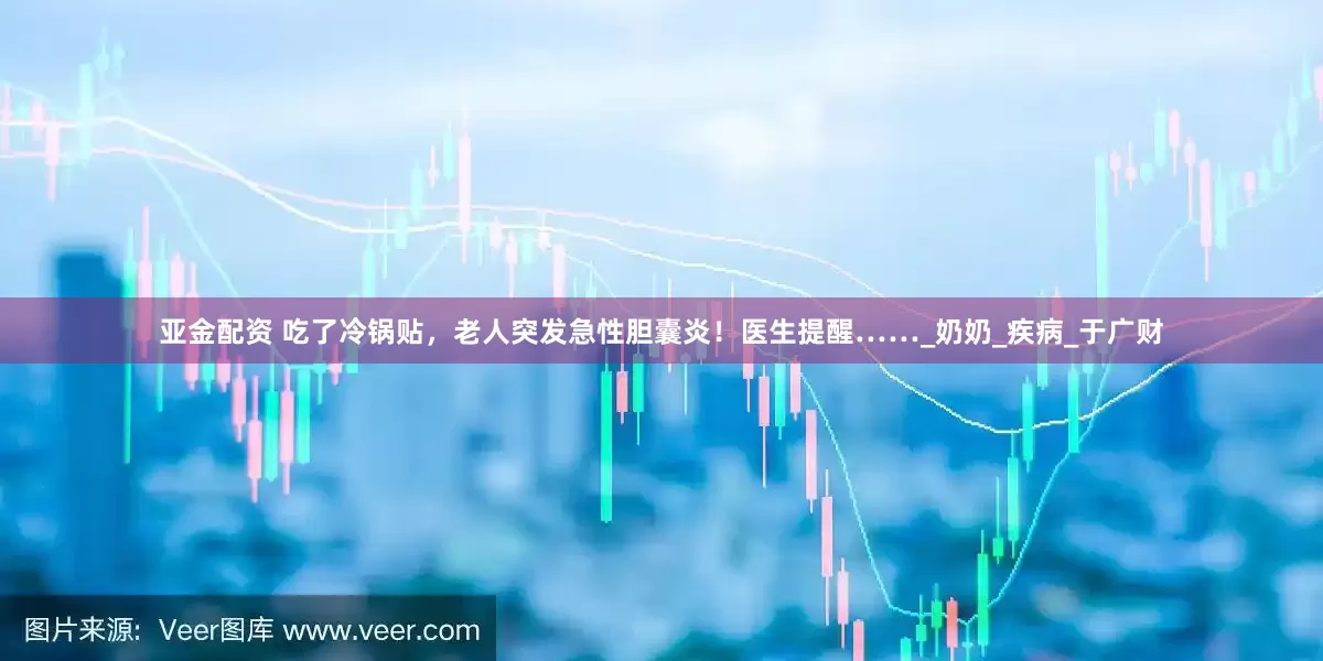 亚金配资 吃了冷锅贴，老人突发急性胆囊炎！医生提醒……_奶奶_疾病_于广财