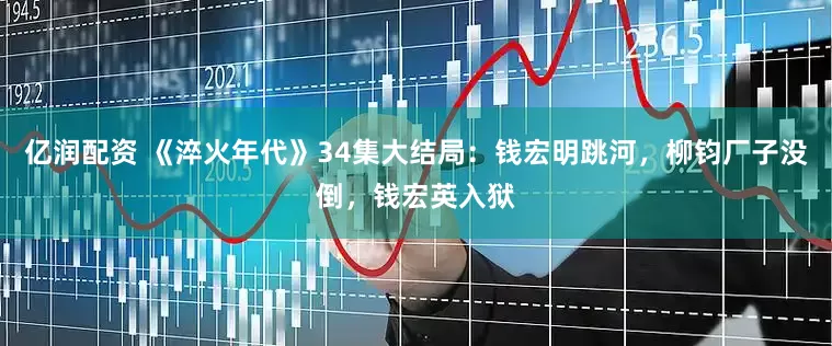 亿润配资 《淬火年代》34集大结局：钱宏明跳河，柳钧厂子没倒，钱宏英入狱