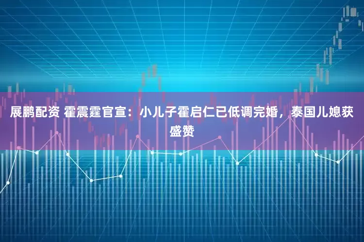 展鹏配资 霍震霆官宣：小儿子霍启仁已低调完婚，泰国儿媳获盛赞