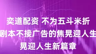 奕道配资 不为五斗米折腰！挑剧本不接广告的焦晃迎人生新篇章