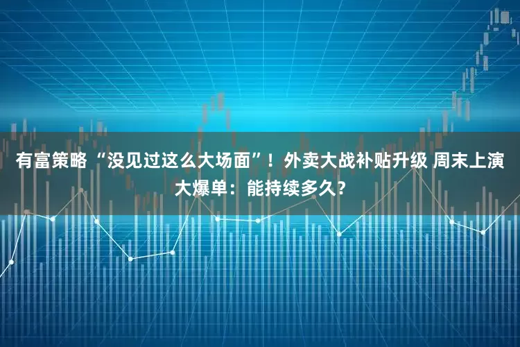 有富策略 “没见过这么大场面”！外卖大战补贴升级 周末上演大爆单：能持续多久？