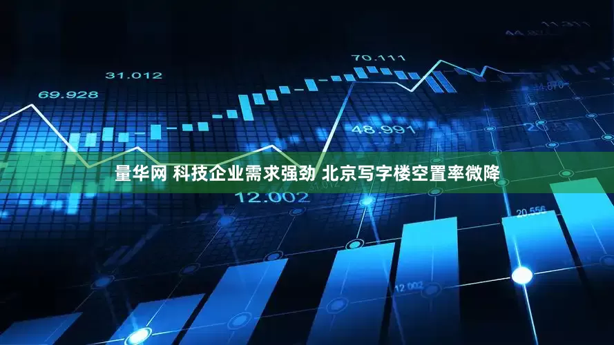 量华网 科技企业需求强劲 北京写字楼空置率微降