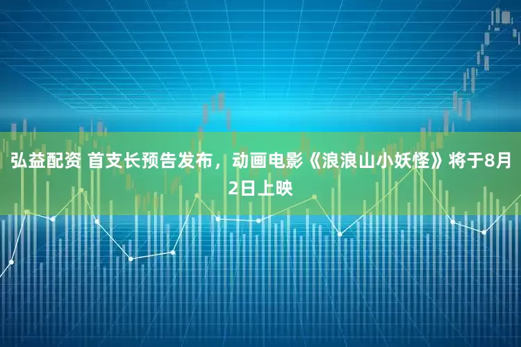 弘益配资 首支长预告发布，动画电影《浪浪山小妖怪》将于8月2日上映