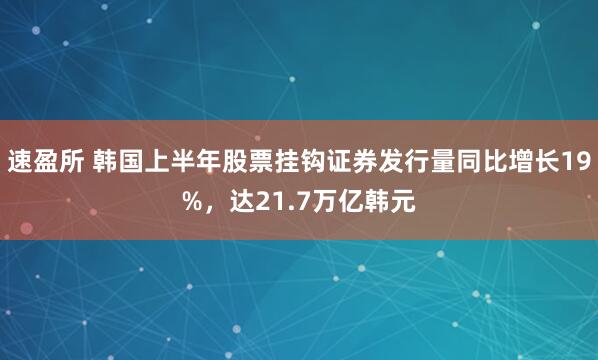 速盈所 韩国上半年股票挂钩证券发行量同比增长19%，达21.7万亿韩元