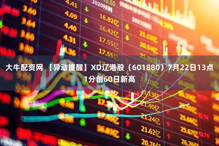 大牛配资网 【异动提醒】XD辽港股（601880）7月22日13点1分创60日新高
