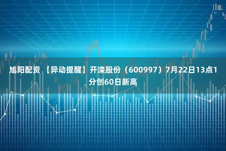 旭阳配资 【异动提醒】开滦股份（600997）7月22日13点1分创60日新高