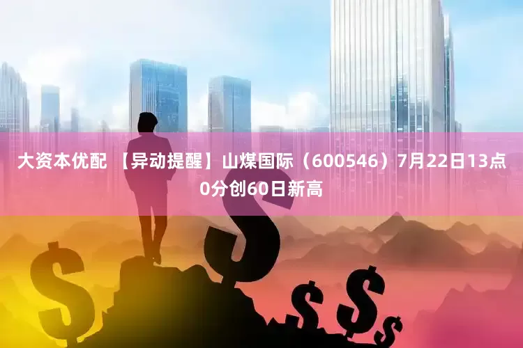 大资本优配 【异动提醒】山煤国际（600546）7月22日13点0分创60日新高