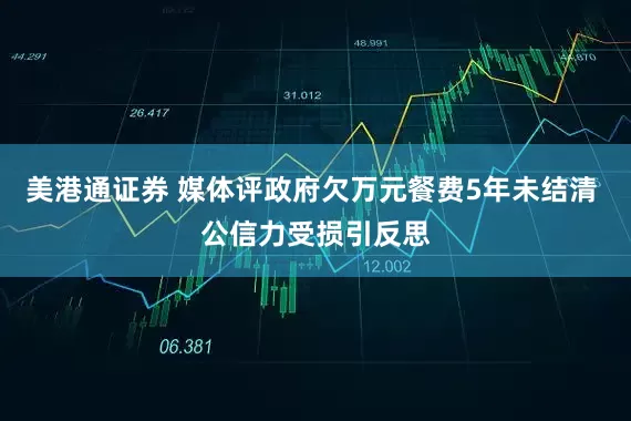 美港通证券 媒体评政府欠万元餐费5年未结清 公信力受损引反思