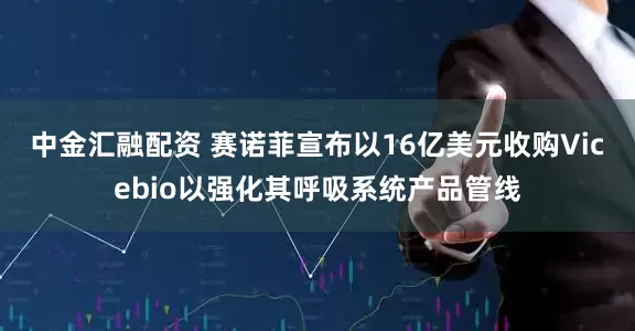 中金汇融配资 赛诺菲宣布以16亿美元收购Vicebio以强化其呼吸系统产品管线