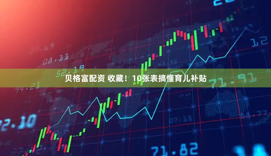 贝格富配资 收藏！10张表搞懂育儿补贴