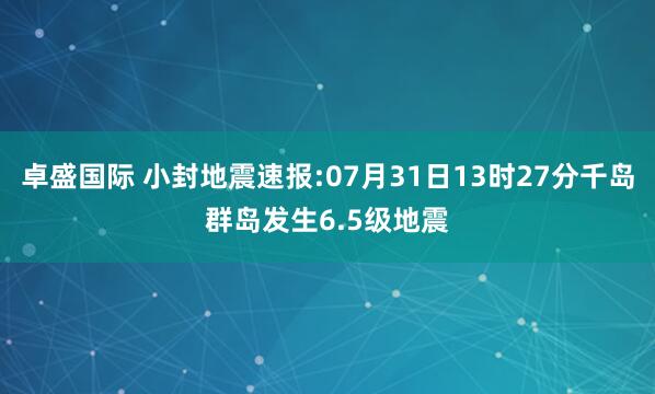 卓盛国际 小封地震速报:07月31日13时27分千岛群岛发生6.5级地震