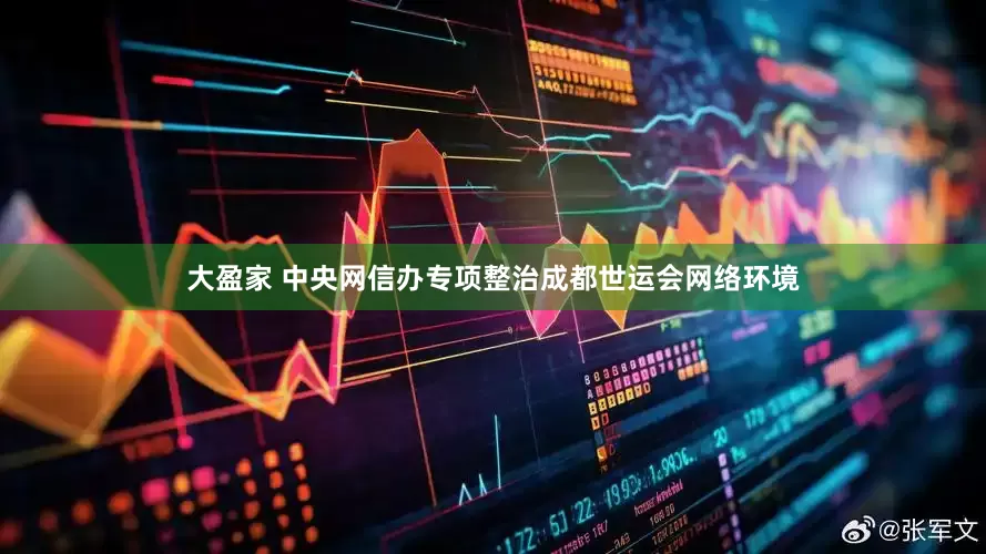大盈家 中央网信办专项整治成都世运会网络环境