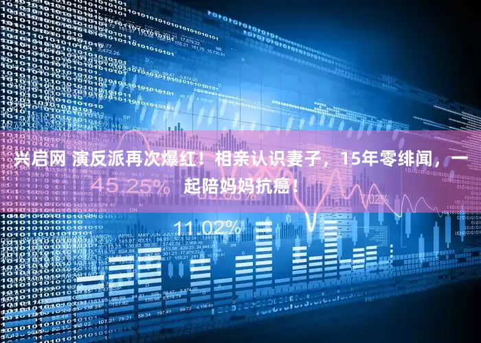 兴启网 演反派再次爆红！相亲认识妻子，15年零绯闻，一起陪妈妈抗癌！