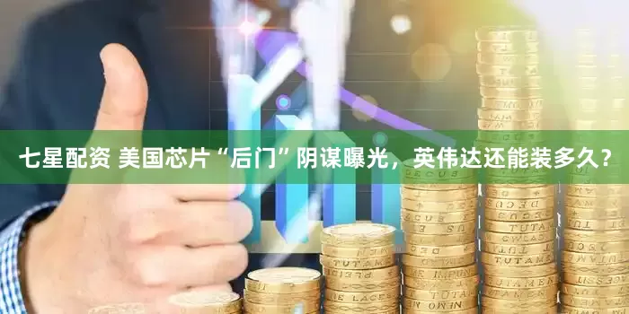 七星配资 美国芯片“后门”阴谋曝光，英伟达还能装多久？