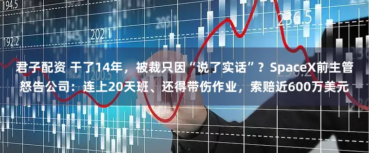 君子配资 干了14年，被裁只因“说了实话”？SpaceX前主管怒告公司：连上20天班、还得带伤作业，索赔近600万美元