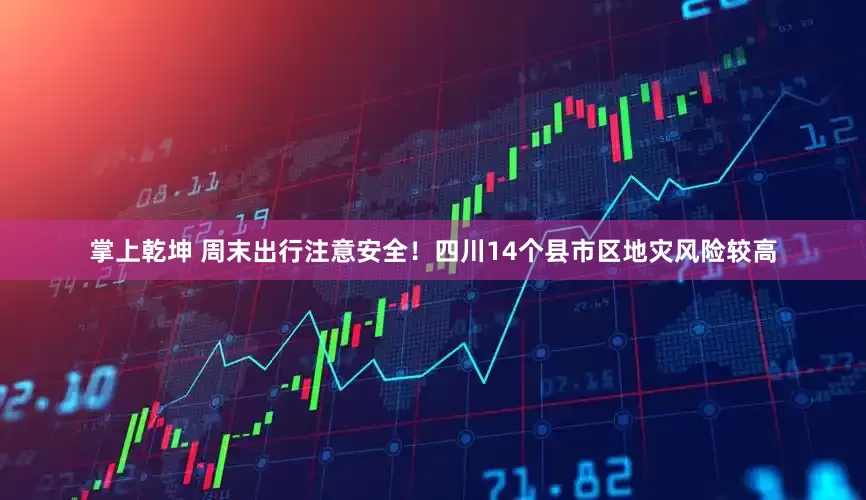 掌上乾坤 周末出行注意安全！四川14个县市区地灾风险较高