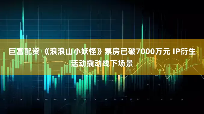巨富配资 《浪浪山小妖怪》票房已破7000万元 IP衍生活动撬动线下场景