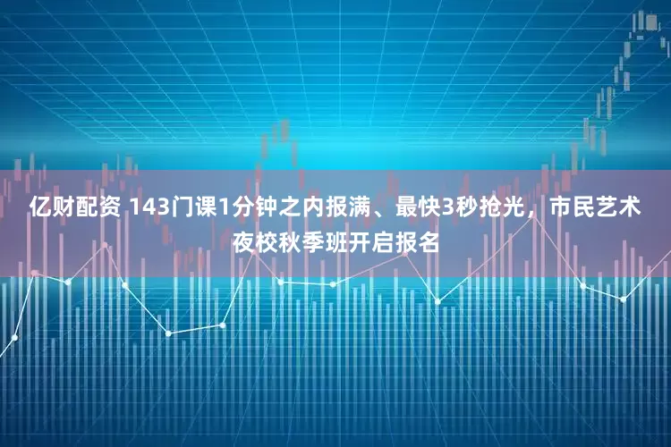 亿财配资 143门课1分钟之内报满、最快3秒抢光，市民艺术夜校秋季班开启报名
