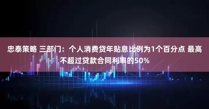 忠泰策略 三部门：个人消费贷年贴息比例为1个百分点 最高不超过贷款合同利率的50%