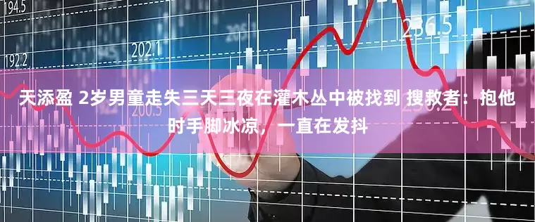 天添盈 2岁男童走失三天三夜在灌木丛中被找到 搜救者：抱他时手脚冰凉，一直在发抖