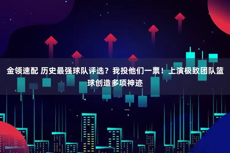 金领速配 历史最强球队评选？我投他们一票！上演极致团队篮球创造多项神迹