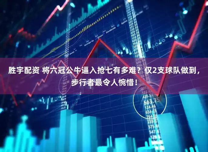 胜宇配资 将六冠公牛逼入抢七有多难？仅2支球队做到，步行者最令人惋惜！