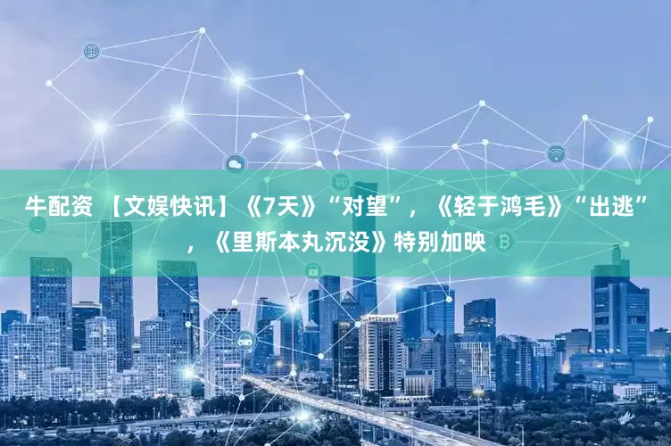 牛配资 【文娱快讯】《7天》“对望”，《轻于鸿毛》“出逃”，《里斯本丸沉没》特别加映