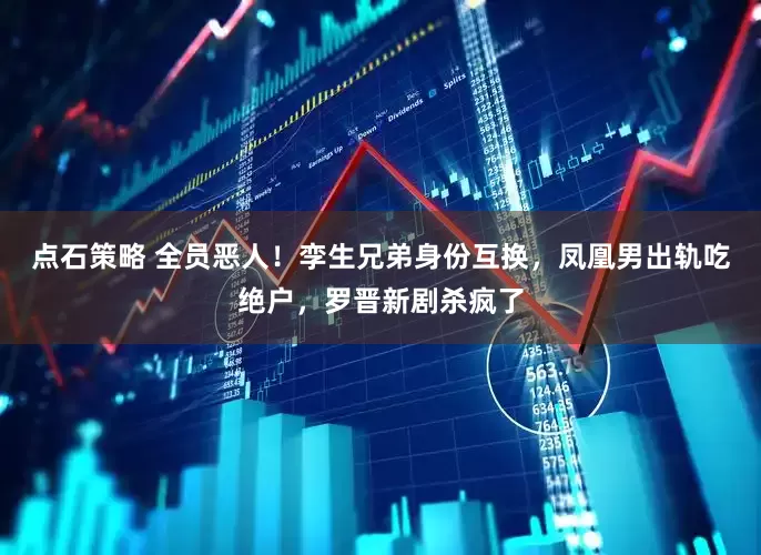 点石策略 全员恶人！孪生兄弟身份互换，凤凰男出轨吃绝户，罗晋新剧杀疯了