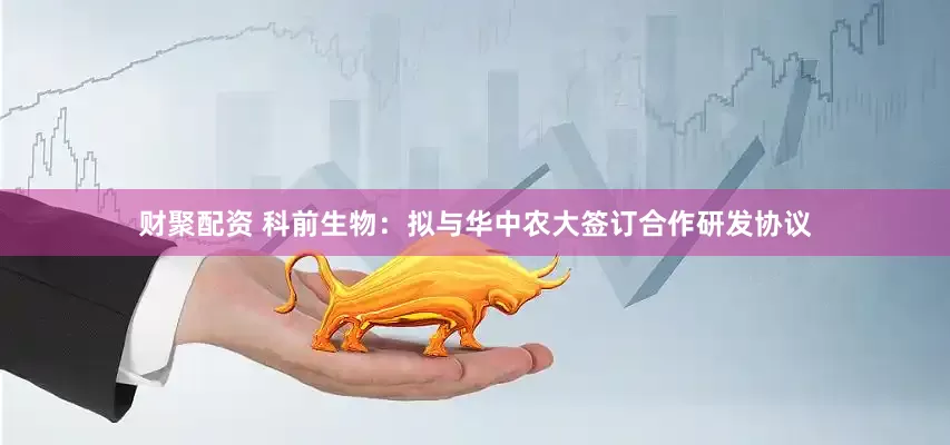 财聚配资 科前生物：拟与华中农大签订合作研发协议