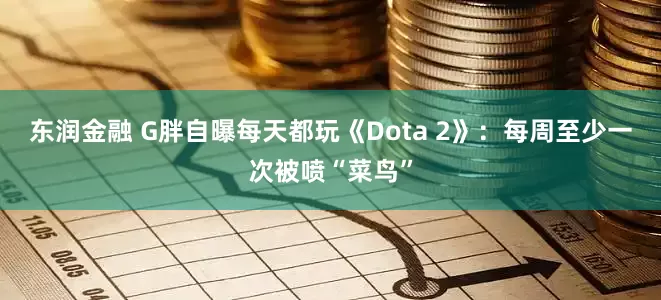 东润金融 G胖自曝每天都玩《Dota 2》：每周至少一次被喷“菜鸟”