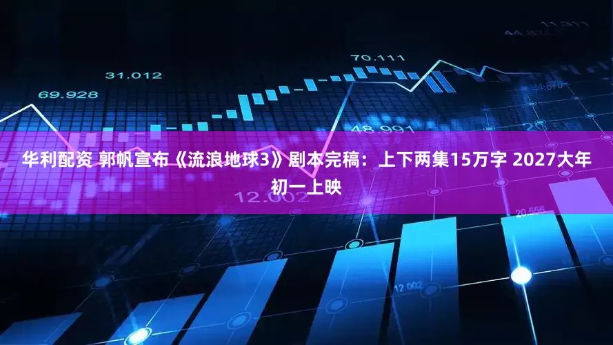 华利配资 郭帆宣布《流浪地球3》剧本完稿：上下两集15万字 2027大年初一上映