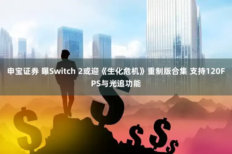 申宝证券 曝Switch 2或迎《生化危机》重制版合集 支持120FPS与光追功能