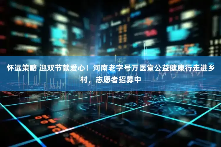 怀远策略 迎双节献爱心！河南老字号万医堂公益健康行走进乡村，志愿者招募中